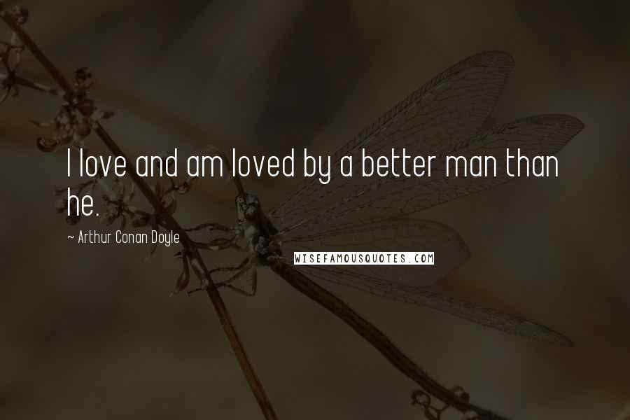 Arthur Conan Doyle Quotes: I love and am loved by a better man than he.