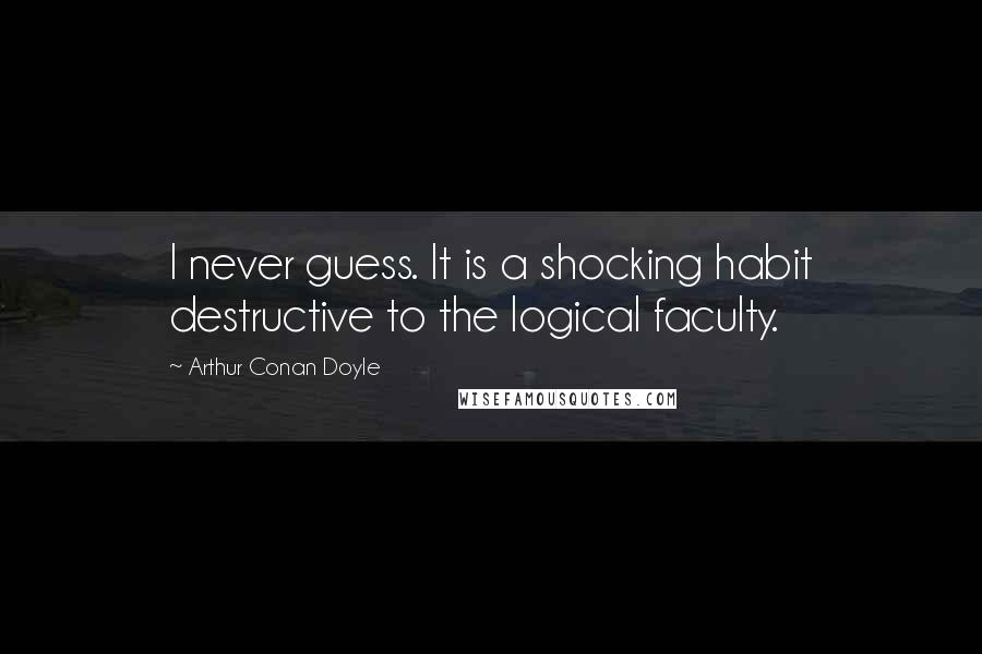 Arthur Conan Doyle Quotes: I never guess. It is a shocking habit destructive to the logical faculty.