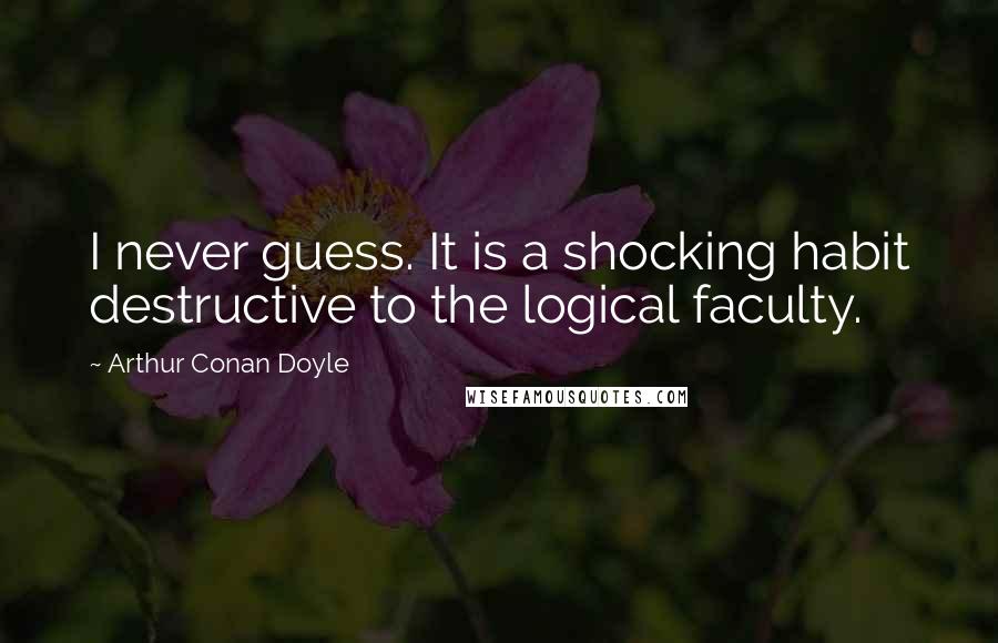 Arthur Conan Doyle Quotes: I never guess. It is a shocking habit destructive to the logical faculty.