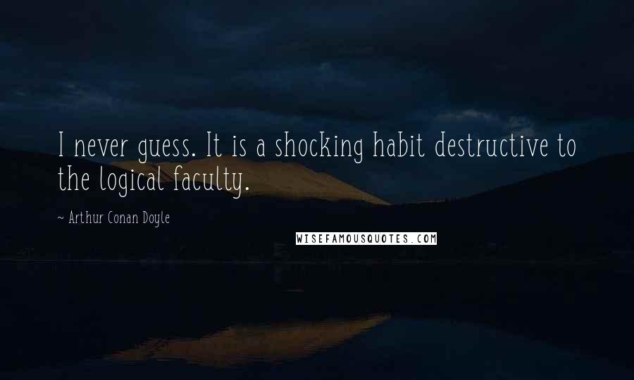 Arthur Conan Doyle Quotes: I never guess. It is a shocking habit destructive to the logical faculty.