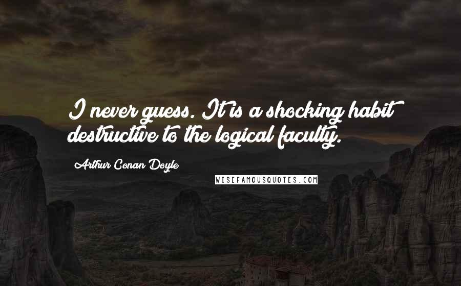 Arthur Conan Doyle Quotes: I never guess. It is a shocking habit destructive to the logical faculty.