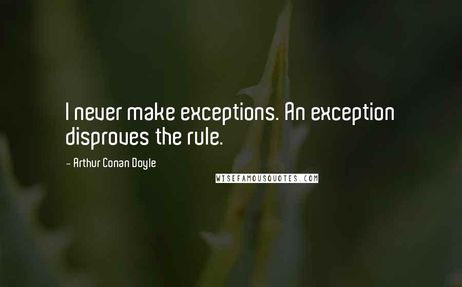 Arthur Conan Doyle Quotes: I never make exceptions. An exception disproves the rule.