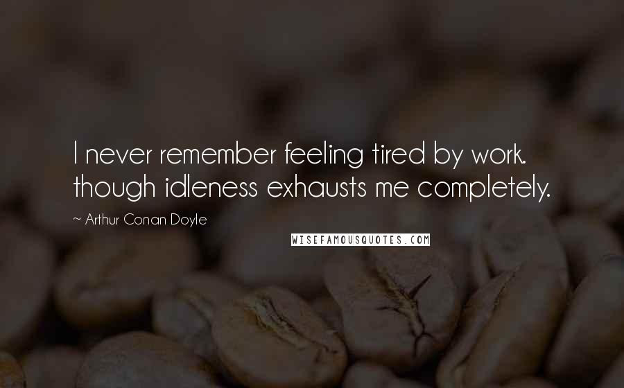 Arthur Conan Doyle Quotes: I never remember feeling tired by work. though idleness exhausts me completely.