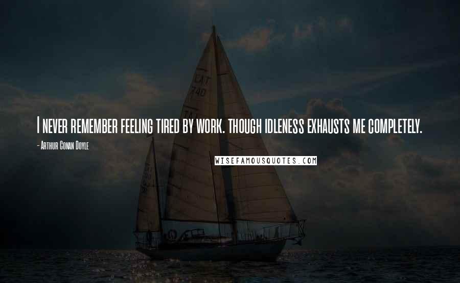 Arthur Conan Doyle Quotes: I never remember feeling tired by work. though idleness exhausts me completely.