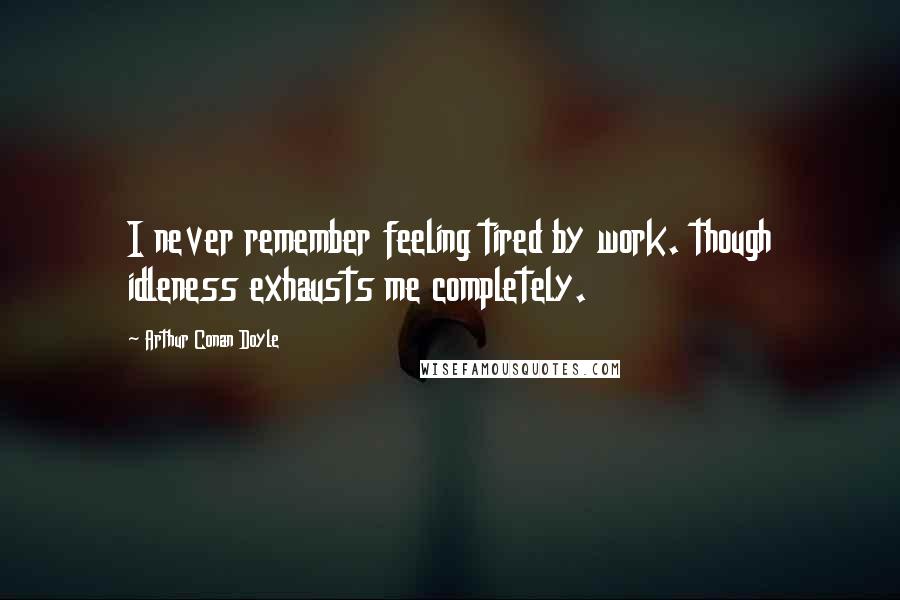 Arthur Conan Doyle Quotes: I never remember feeling tired by work. though idleness exhausts me completely.
