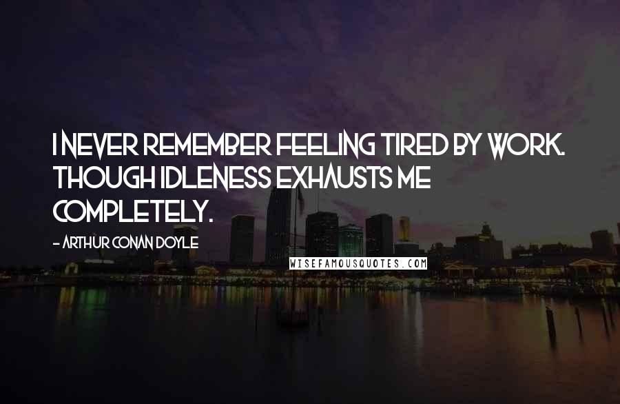 Arthur Conan Doyle Quotes: I never remember feeling tired by work. though idleness exhausts me completely.