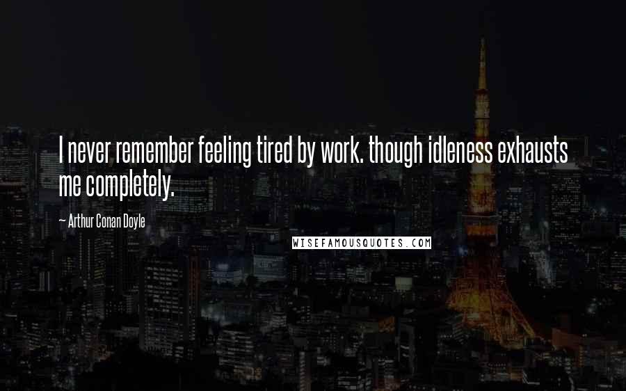 Arthur Conan Doyle Quotes: I never remember feeling tired by work. though idleness exhausts me completely.