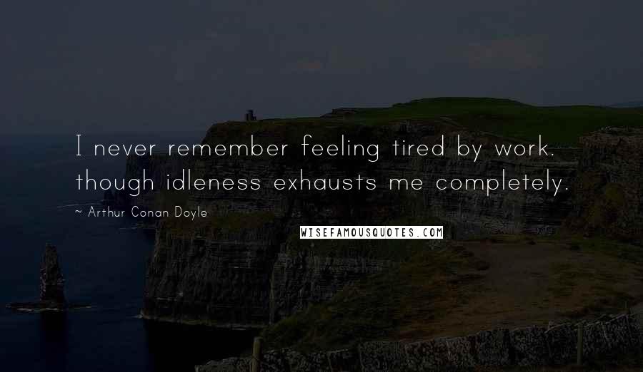 Arthur Conan Doyle Quotes: I never remember feeling tired by work. though idleness exhausts me completely.