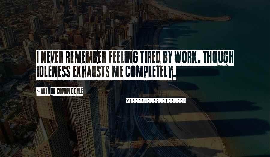 Arthur Conan Doyle Quotes: I never remember feeling tired by work. though idleness exhausts me completely.