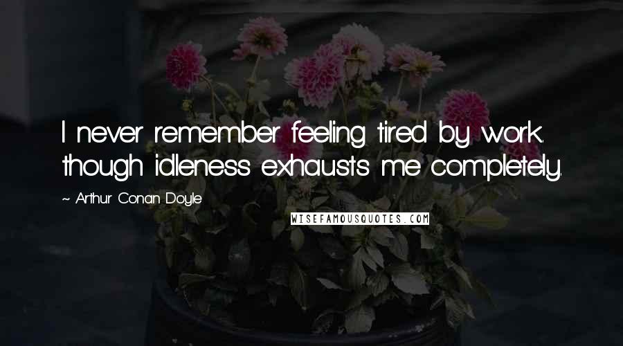 Arthur Conan Doyle Quotes: I never remember feeling tired by work. though idleness exhausts me completely.