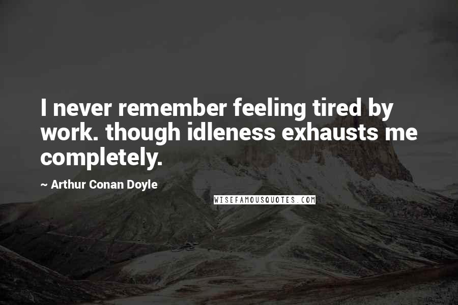 Arthur Conan Doyle Quotes: I never remember feeling tired by work. though idleness exhausts me completely.