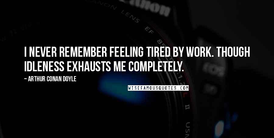 Arthur Conan Doyle Quotes: I never remember feeling tired by work. though idleness exhausts me completely.