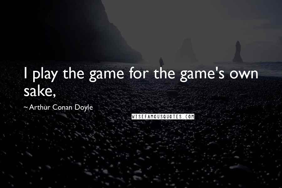 Arthur Conan Doyle Quotes: I play the game for the game's own sake,