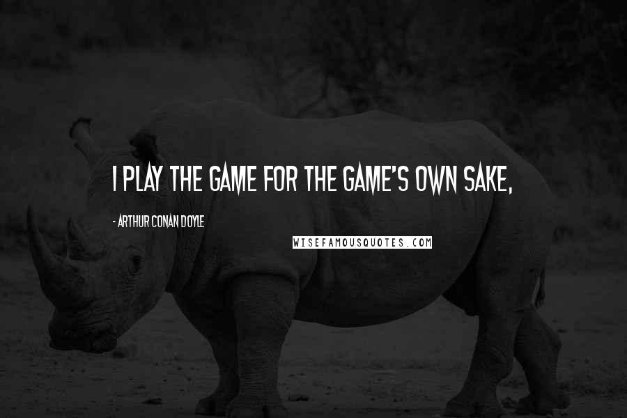 Arthur Conan Doyle Quotes: I play the game for the game's own sake,