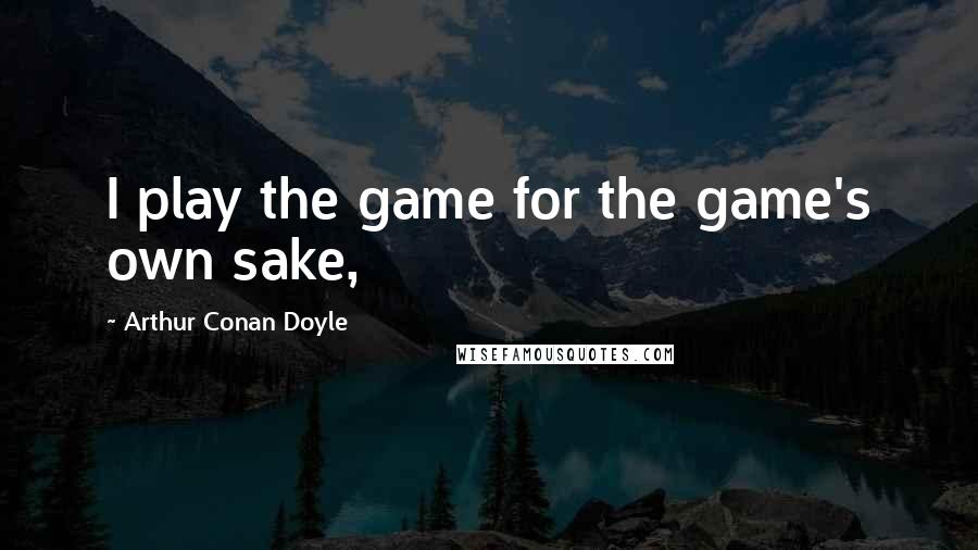 Arthur Conan Doyle Quotes: I play the game for the game's own sake,