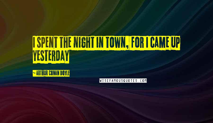 Arthur Conan Doyle Quotes: I spent the night in town, for I came up yesterday