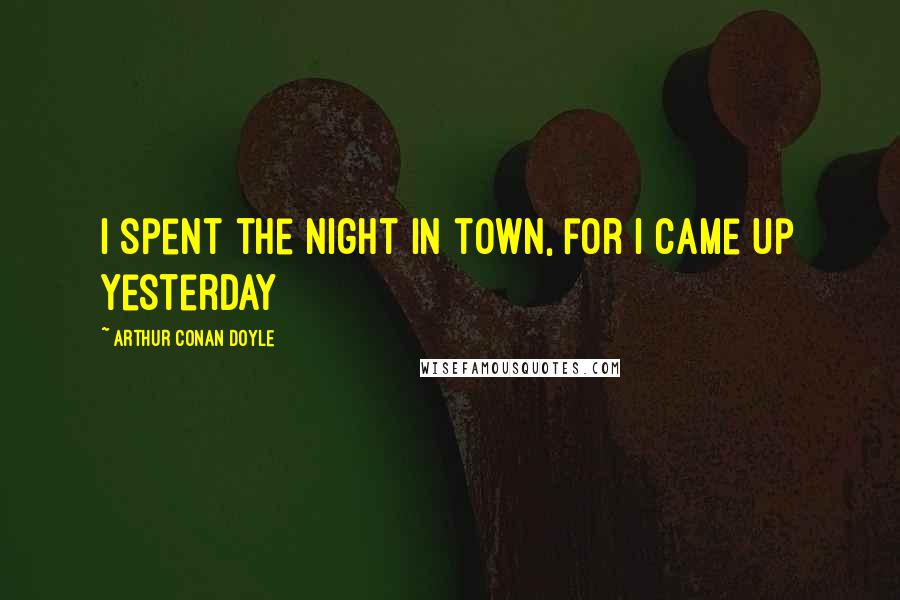 Arthur Conan Doyle Quotes: I spent the night in town, for I came up yesterday