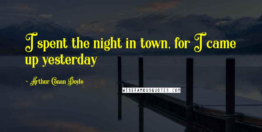 Arthur Conan Doyle Quotes: I spent the night in town, for I came up yesterday