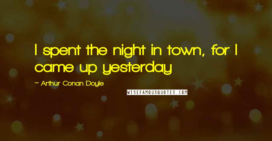 Arthur Conan Doyle Quotes: I spent the night in town, for I came up yesterday