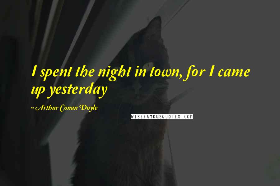 Arthur Conan Doyle Quotes: I spent the night in town, for I came up yesterday