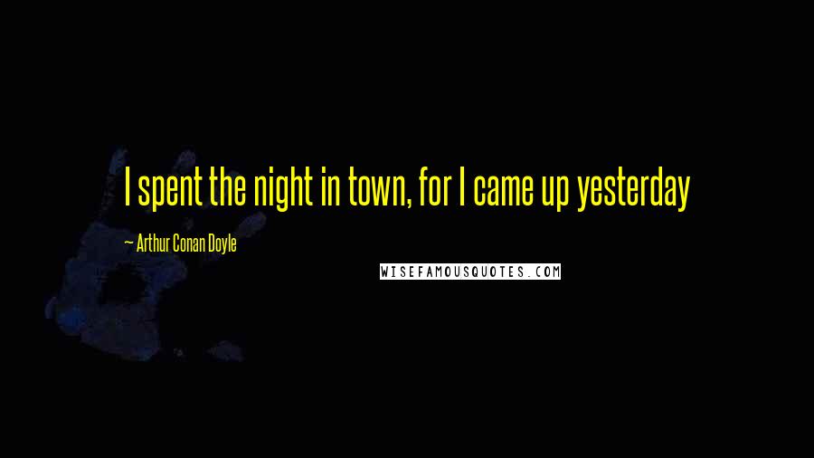 Arthur Conan Doyle Quotes: I spent the night in town, for I came up yesterday