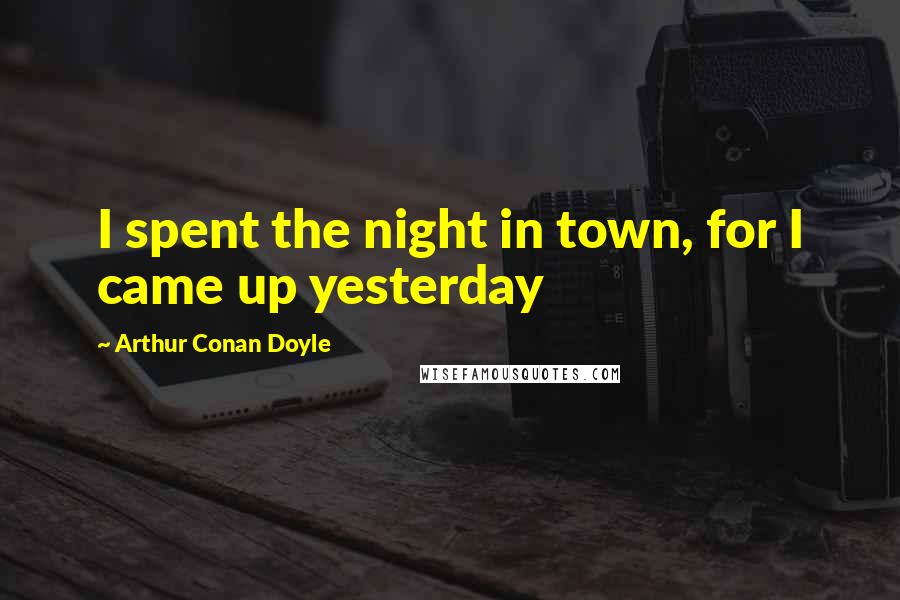 Arthur Conan Doyle Quotes: I spent the night in town, for I came up yesterday