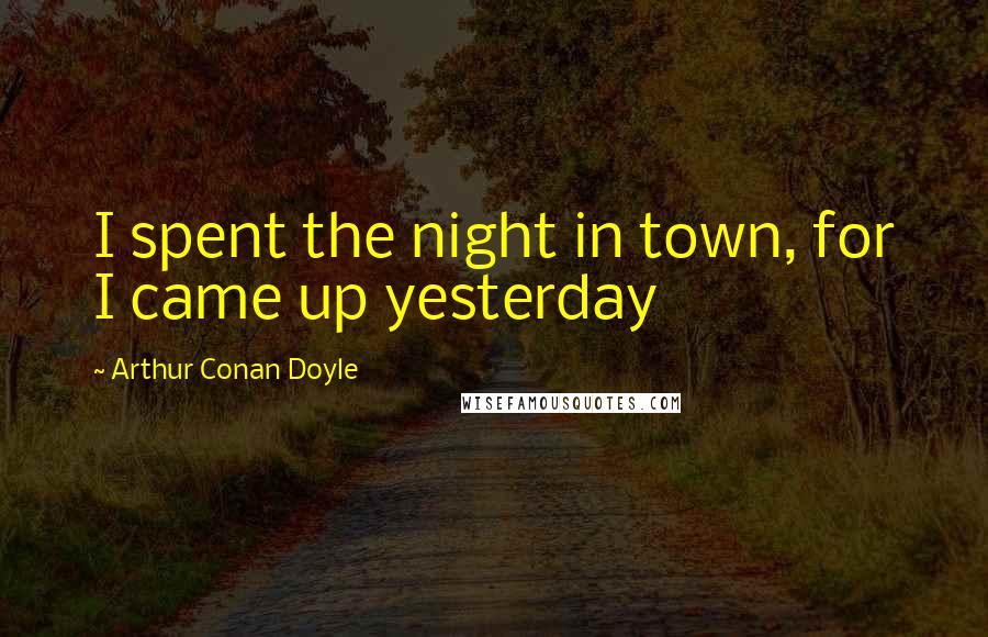 Arthur Conan Doyle Quotes: I spent the night in town, for I came up yesterday