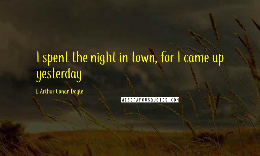 Arthur Conan Doyle Quotes: I spent the night in town, for I came up yesterday
