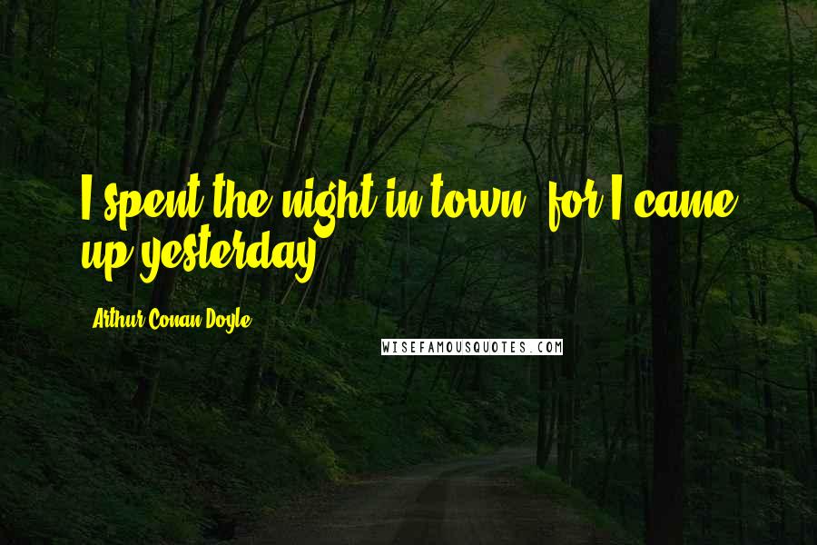 Arthur Conan Doyle Quotes: I spent the night in town, for I came up yesterday