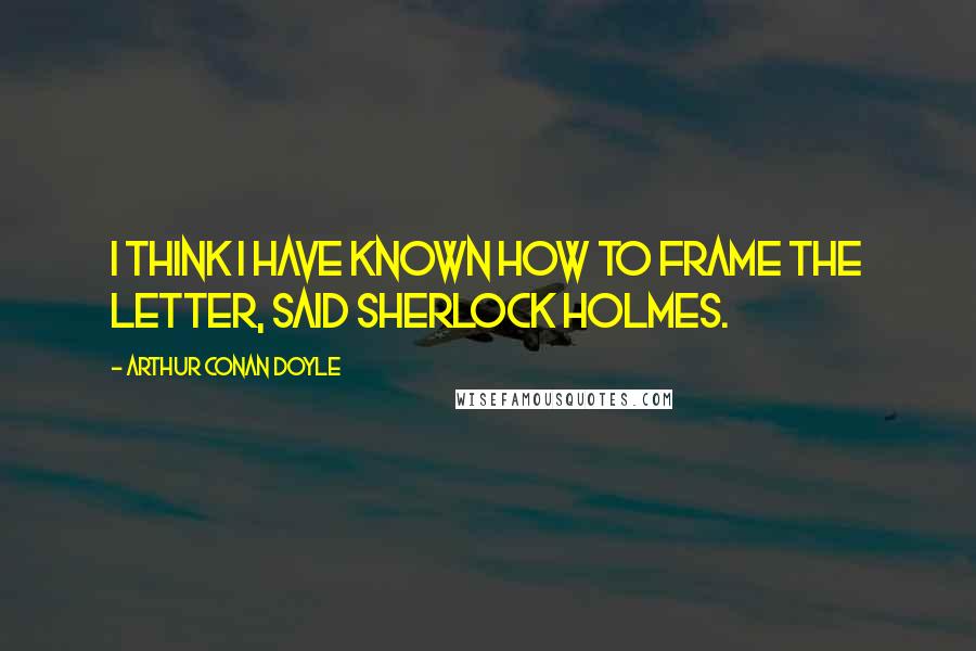 Arthur Conan Doyle Quotes: I think I have known how to frame the letter, said Sherlock Holmes.