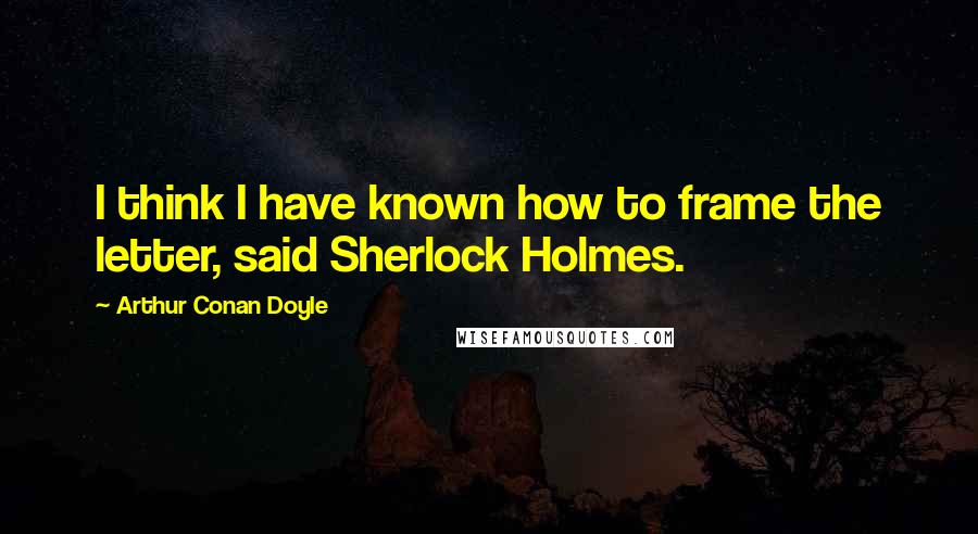 Arthur Conan Doyle Quotes: I think I have known how to frame the letter, said Sherlock Holmes.