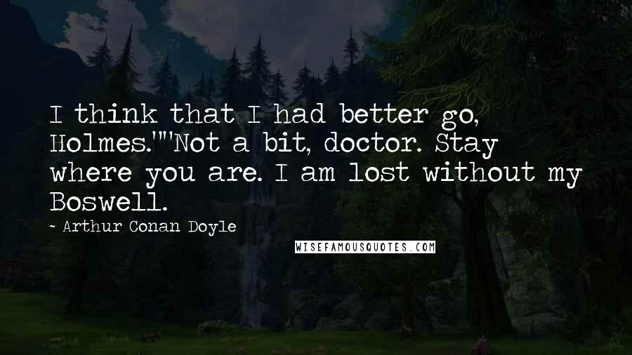 Arthur Conan Doyle Quotes: I think that I had better go, Holmes.""Not a bit, doctor. Stay where you are. I am lost without my Boswell.