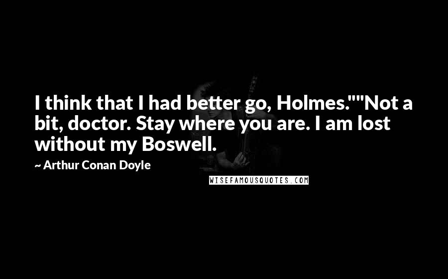 Arthur Conan Doyle Quotes: I think that I had better go, Holmes.""Not a bit, doctor. Stay where you are. I am lost without my Boswell.