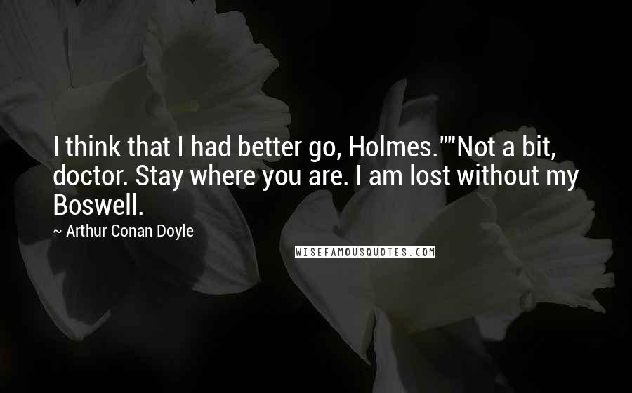 Arthur Conan Doyle Quotes: I think that I had better go, Holmes.""Not a bit, doctor. Stay where you are. I am lost without my Boswell.