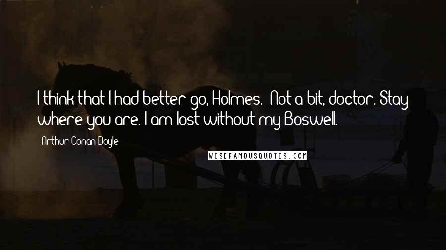 Arthur Conan Doyle Quotes: I think that I had better go, Holmes.""Not a bit, doctor. Stay where you are. I am lost without my Boswell.
