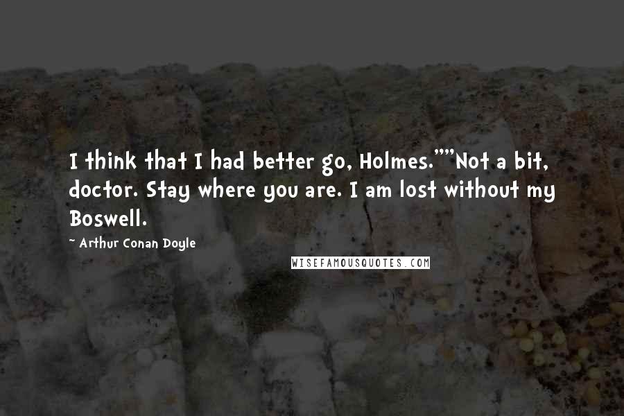 Arthur Conan Doyle Quotes: I think that I had better go, Holmes.""Not a bit, doctor. Stay where you are. I am lost without my Boswell.