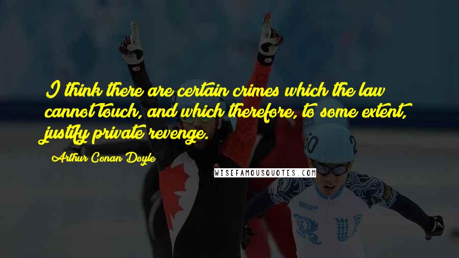 Arthur Conan Doyle Quotes: I think there are certain crimes which the law cannot touch, and which therefore, to some extent, justify private revenge.