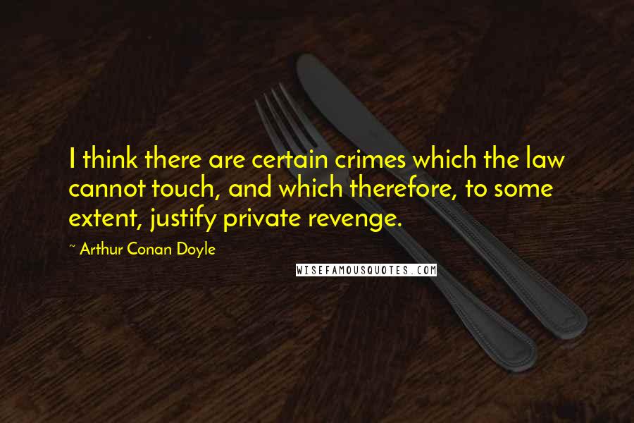 Arthur Conan Doyle Quotes: I think there are certain crimes which the law cannot touch, and which therefore, to some extent, justify private revenge.