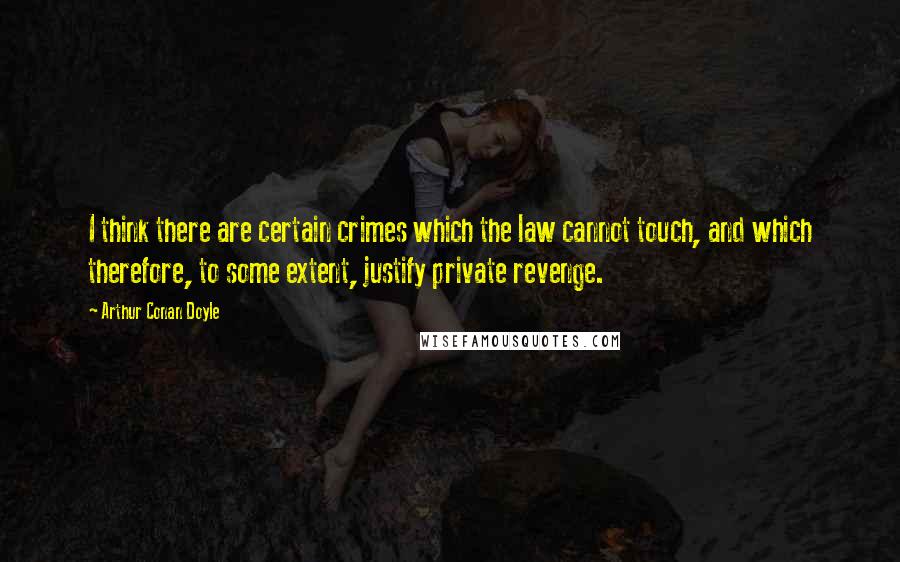 Arthur Conan Doyle Quotes: I think there are certain crimes which the law cannot touch, and which therefore, to some extent, justify private revenge.