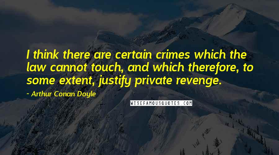 Arthur Conan Doyle Quotes: I think there are certain crimes which the law cannot touch, and which therefore, to some extent, justify private revenge.