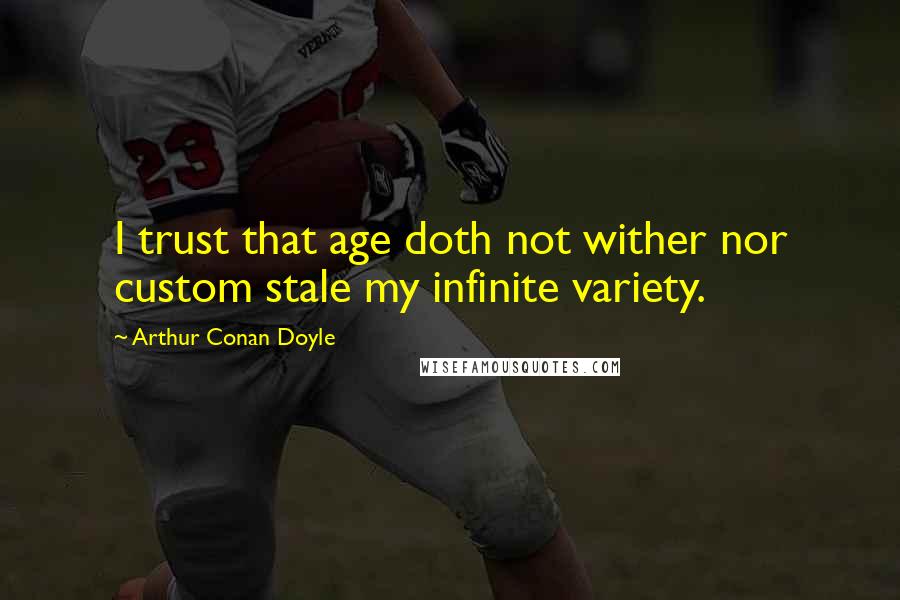 Arthur Conan Doyle Quotes: I trust that age doth not wither nor custom stale my infinite variety.