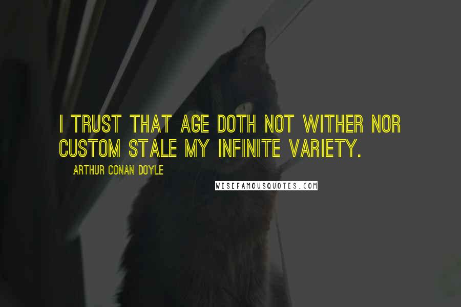 Arthur Conan Doyle Quotes: I trust that age doth not wither nor custom stale my infinite variety.
