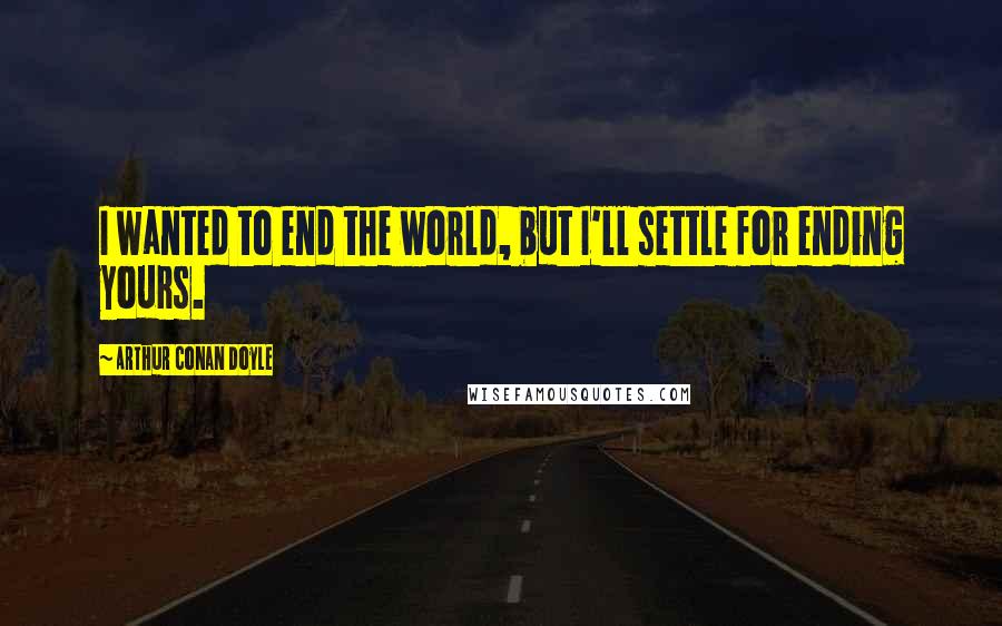 Arthur Conan Doyle Quotes: I wanted to end the world, but I'll settle for ending yours.