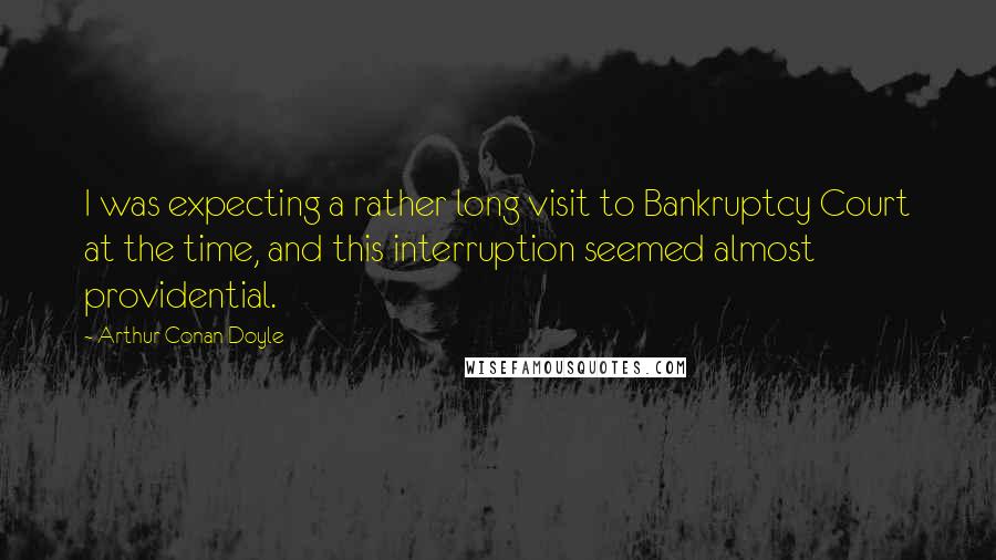 Arthur Conan Doyle Quotes: I was expecting a rather long visit to Bankruptcy Court at the time, and this interruption seemed almost providential.