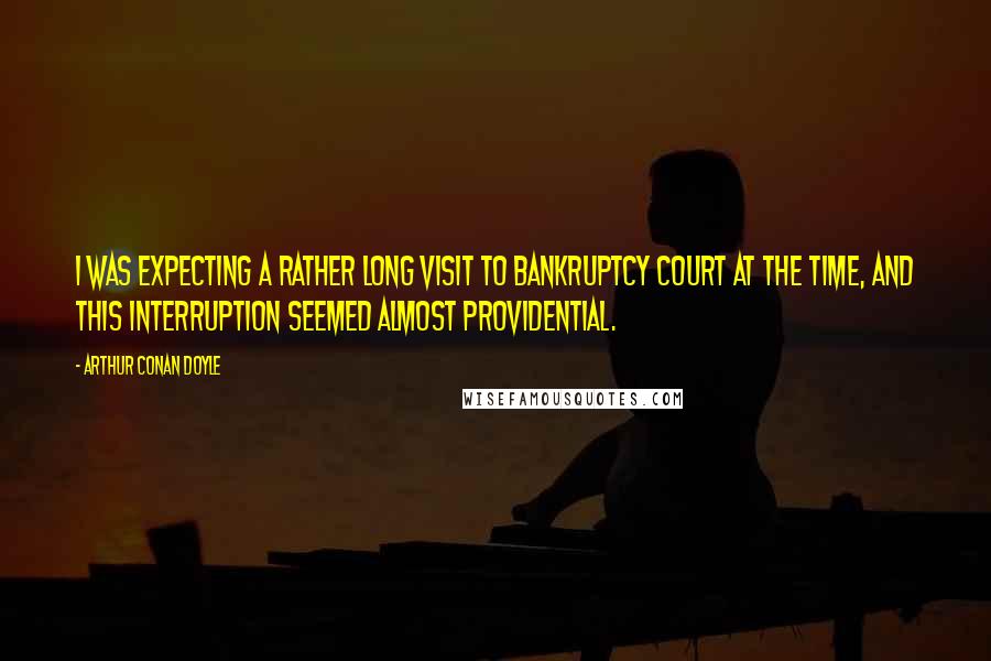 Arthur Conan Doyle Quotes: I was expecting a rather long visit to Bankruptcy Court at the time, and this interruption seemed almost providential.