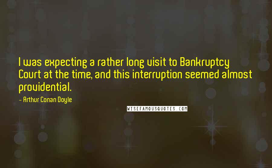 Arthur Conan Doyle Quotes: I was expecting a rather long visit to Bankruptcy Court at the time, and this interruption seemed almost providential.