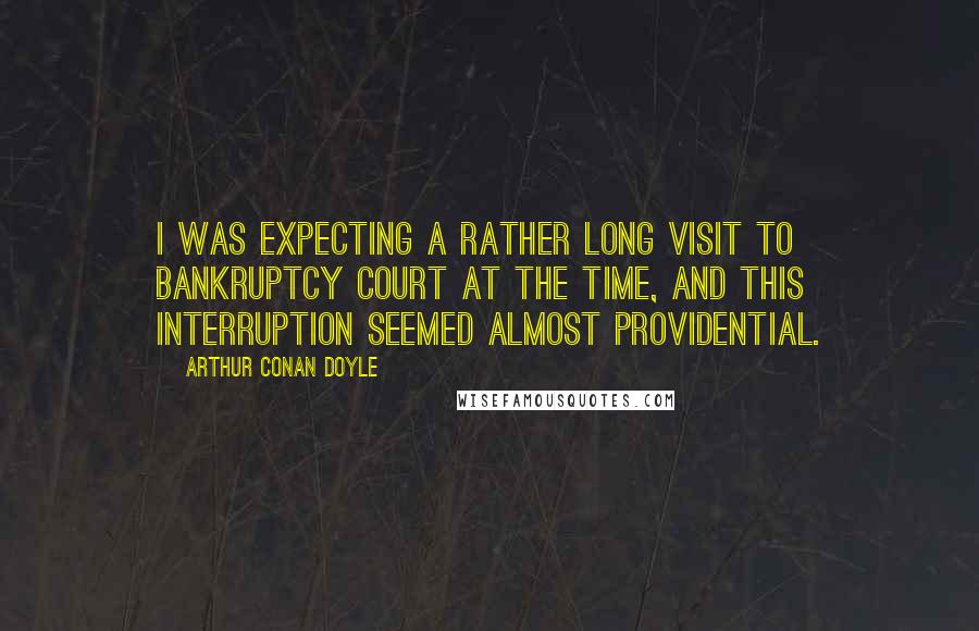 Arthur Conan Doyle Quotes: I was expecting a rather long visit to Bankruptcy Court at the time, and this interruption seemed almost providential.