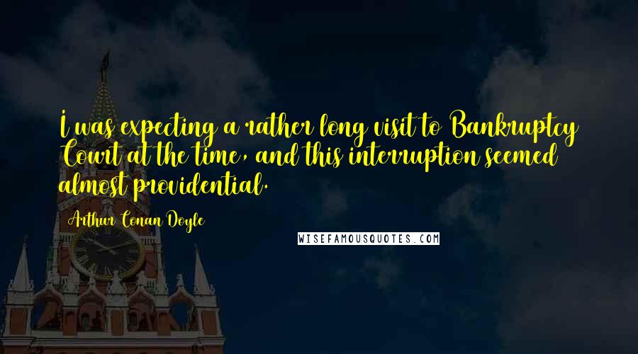 Arthur Conan Doyle Quotes: I was expecting a rather long visit to Bankruptcy Court at the time, and this interruption seemed almost providential.