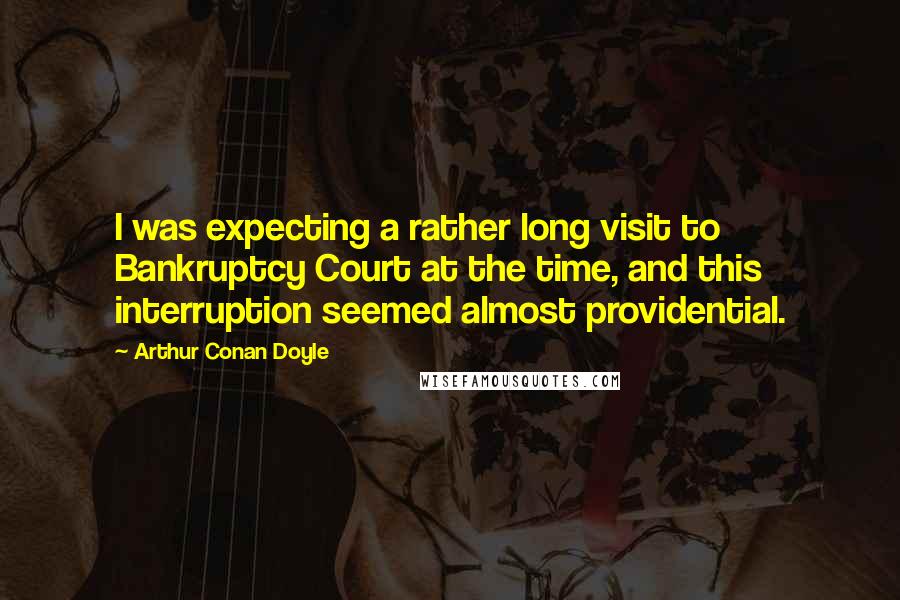 Arthur Conan Doyle Quotes: I was expecting a rather long visit to Bankruptcy Court at the time, and this interruption seemed almost providential.