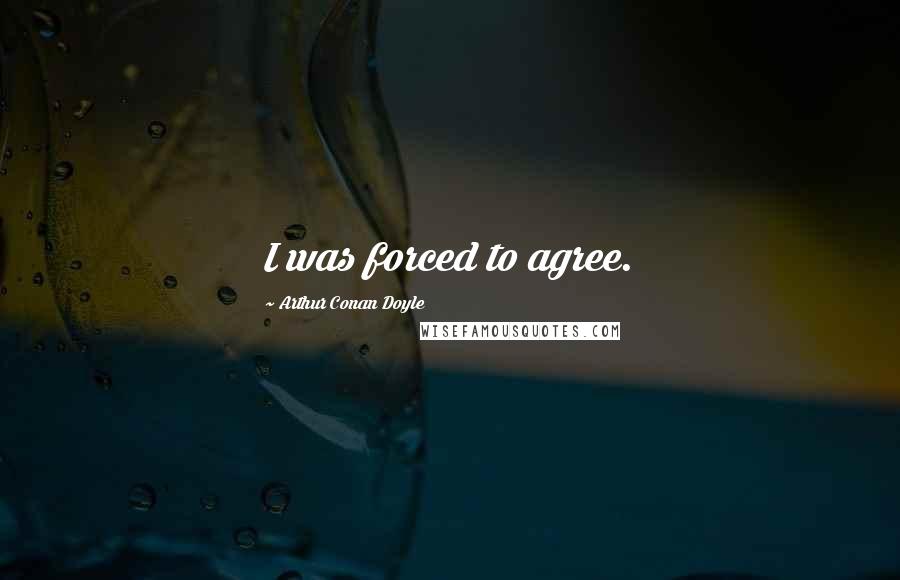 Arthur Conan Doyle Quotes: I was forced to agree.